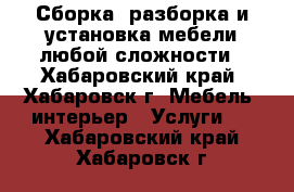 Сборка, разборка и установка мебели любой сложности - Хабаровский край, Хабаровск г. Мебель, интерьер » Услуги   . Хабаровский край,Хабаровск г.